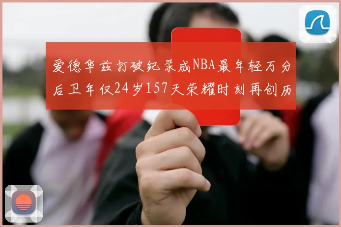 爱德华兹打破纪录成NBA最年轻万分后卫年仅24岁157天荣耀时刻再创历史