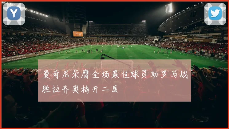 曼奇尼荣膺全场最佳球员助罗马战胜拉齐奥梅开二度