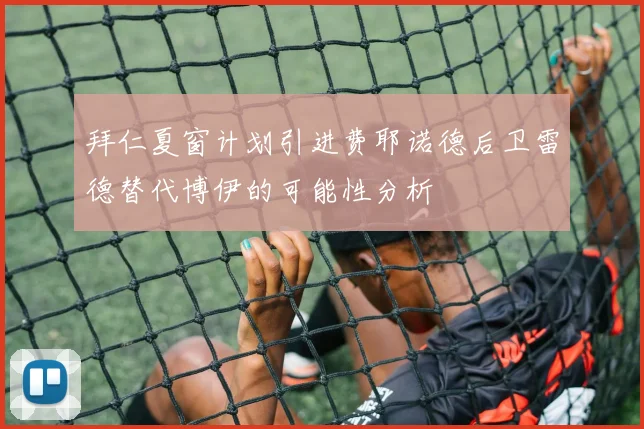 拜仁夏窗计划引进费耶诺德后卫雷德替代博伊的可能性分析