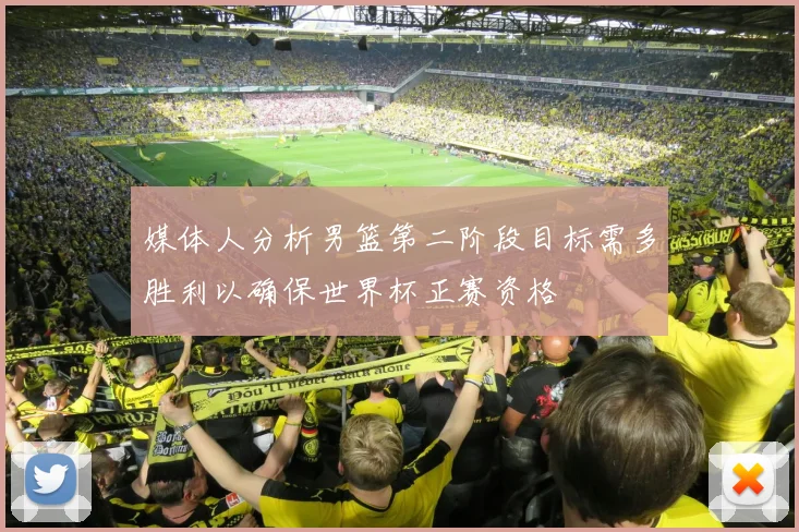 媒体人分析男篮第二阶段目标需多胜利以确保世界杯正赛资格
