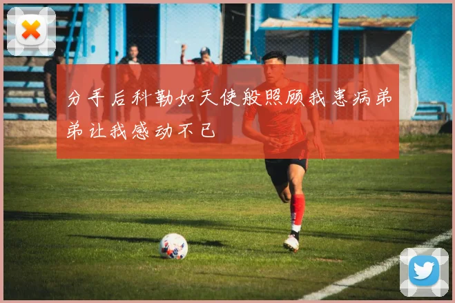 分手后科勒如天使般照顾我患病弟弟让我感动不已