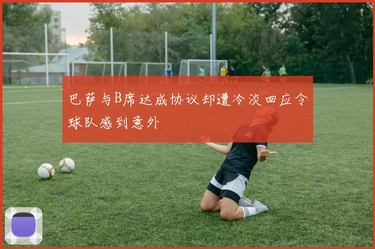 巴萨与B席达成协议却遭冷淡回应令球队感到意外