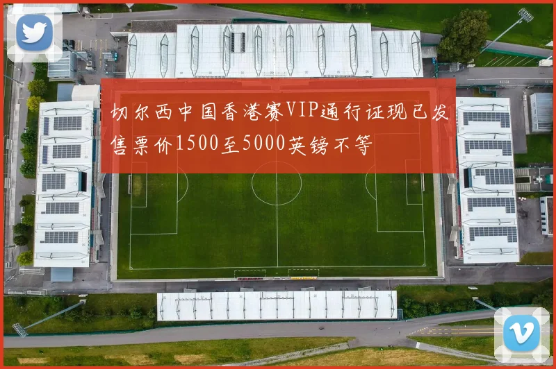 切尔西中国香港赛VIP通行证现已发售票价1500至5000英镑不等