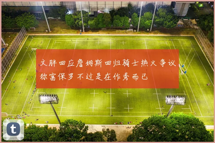 文胖回应詹姆斯回归骑士热火争议称富保罗不过是在作秀而已