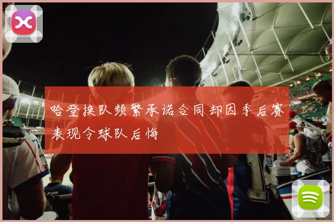 哈登换队频繁承诺合同却因季后赛表现令球队后悔