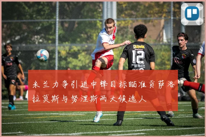 米兰力争引进中锋目标瞄准贡萨洛拉莫斯与努涅斯两大候选人