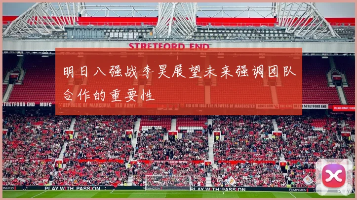 明日八强战李昊展望未来强调团队合作的重要性