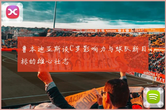 鲁本迪亚斯谈C罗影响力与球队新目标的雄心壮志
