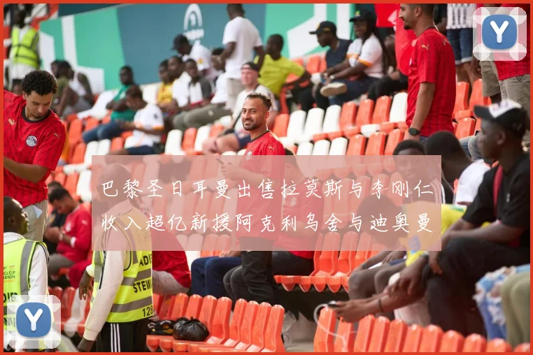 巴黎圣日耳曼出售拉莫斯与李刚仁收入超亿新援阿克利乌舍与迪奥曼德即将加盟