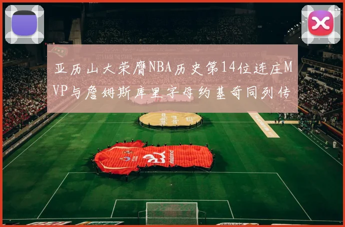 亚历山大荣膺NBA历史第14位连庄MVP与詹姆斯库里字母约基奇同列传奇行列