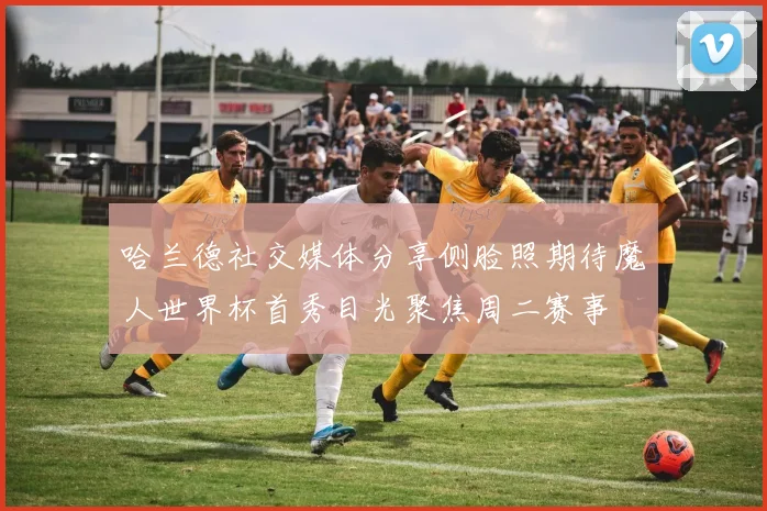 哈兰德社交媒体分享侧脸照期待魔人世界杯首秀目光聚焦周二赛事